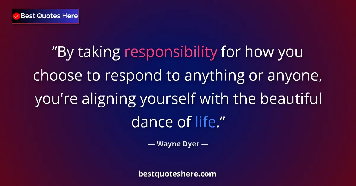 Quote by Wayne Dyer: By taking responsibility for how you choose to respond to anything or anyone, you're aligning yourse...