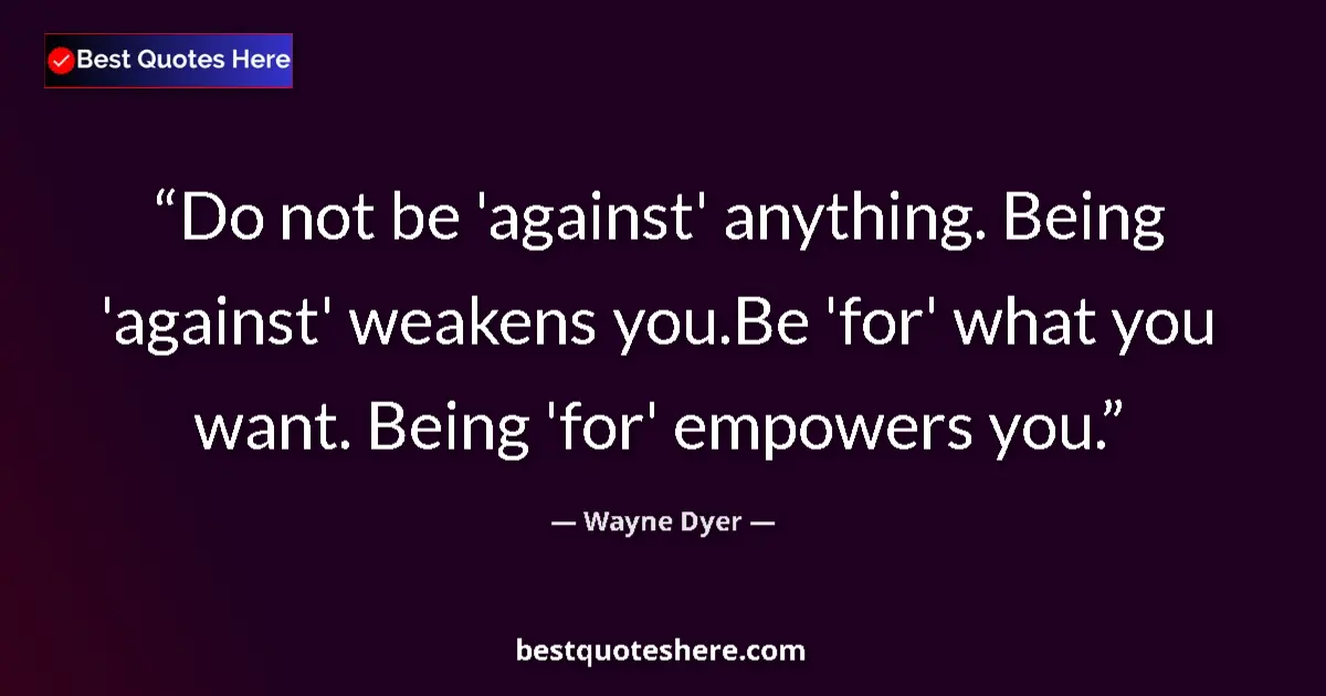 Quote by Wayne Dyer: Do not be 'against' anything. Being 'against' weak