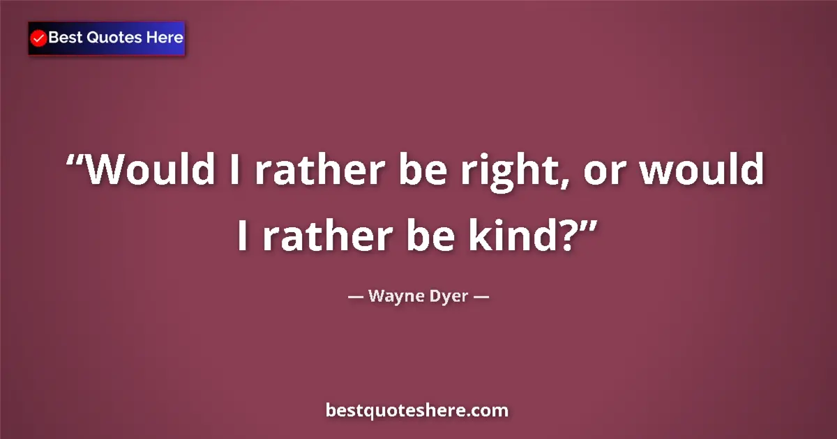 Image for the quote by Wayne Dyer: Would I rather be right, or would I rather be kind?...