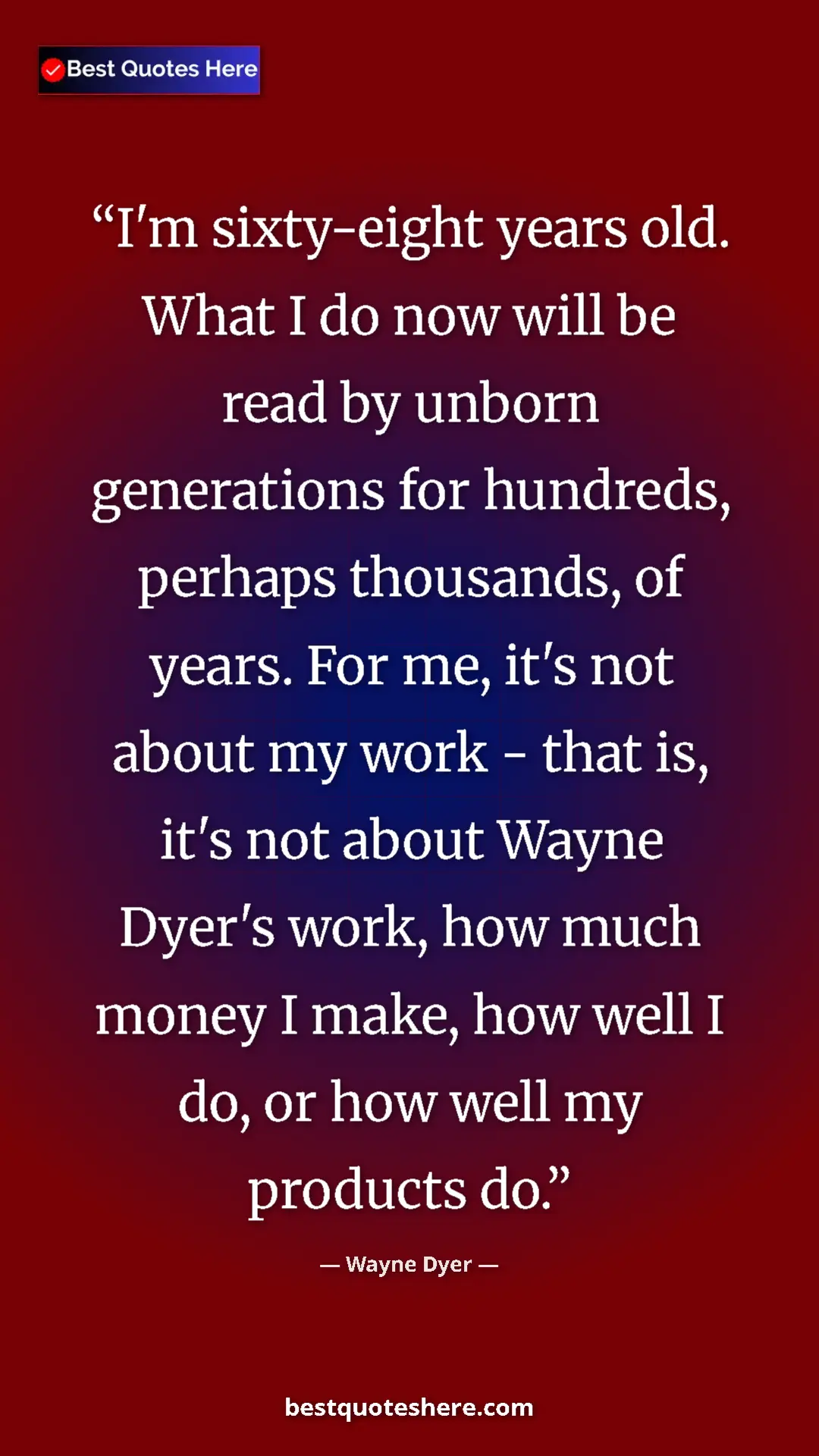 Wayne Dyer Quote Card: "I'm sixty-eight years old. What I do now will be read by..." Pinterest quote poster by Wayne Dyer: "I'm sixty-eight years old. What I do now will be read by..."