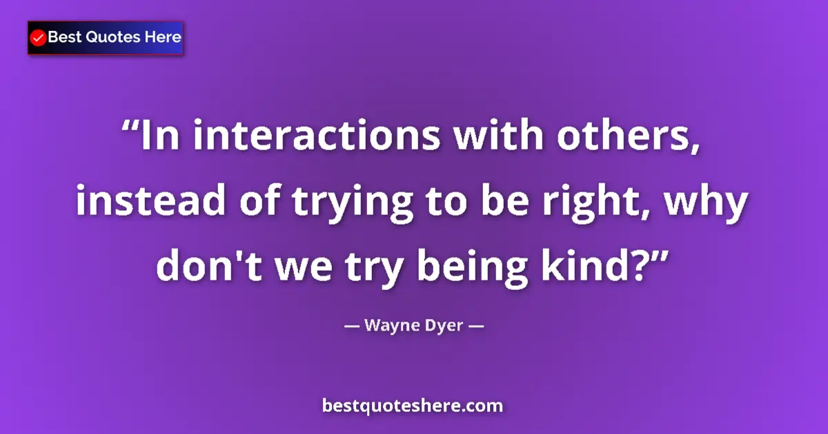 Quote by Wayne Dyer: In interactions with others, instead of trying to be right, why don't we try being kind?...