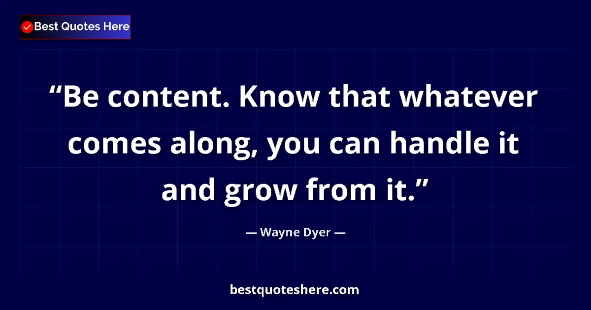 Quote by Wayne Dyer: Be content. Know that whatever comes along, you can handle it and grow from it....