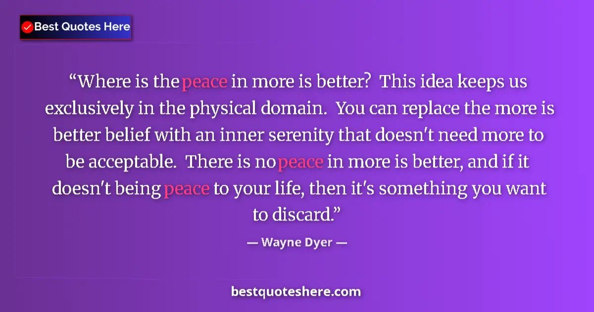 Quote by Wayne Dyer: Where is the peace in more is better?  This idea k