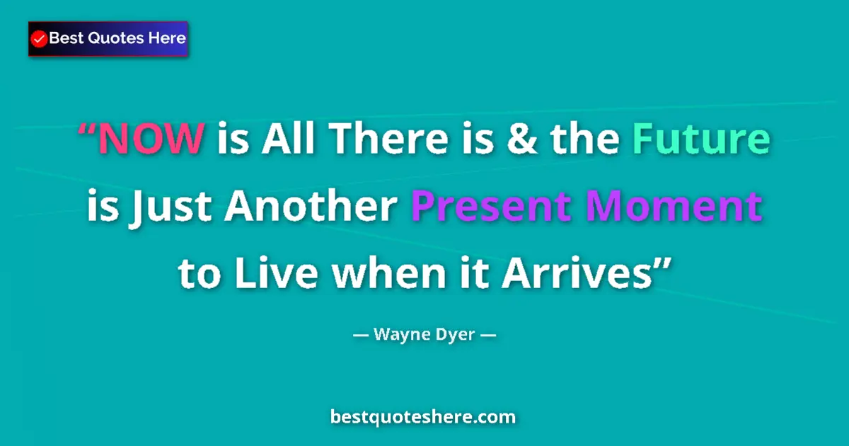 Quote by Wayne Dyer: NOW is All There is & the Future is Just Another Present Moment to Live when it Arrives...