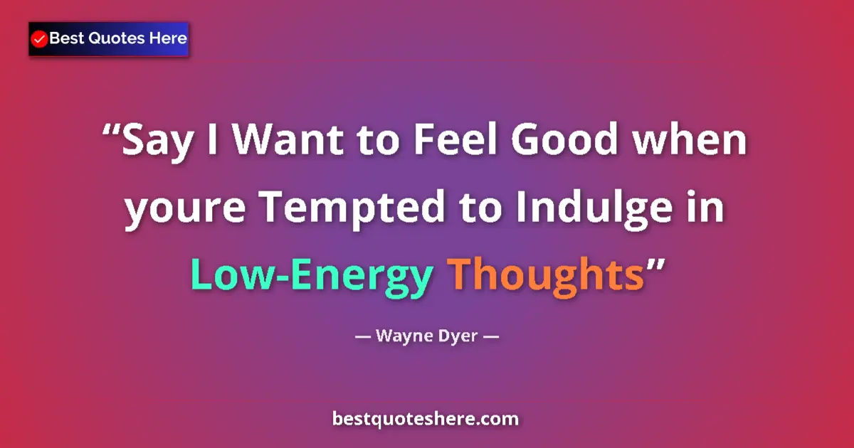 Quote by Wayne Dyer: Say I Want to Feel Good when youre Tempted to Indulge in Low-Energy Thoughts...