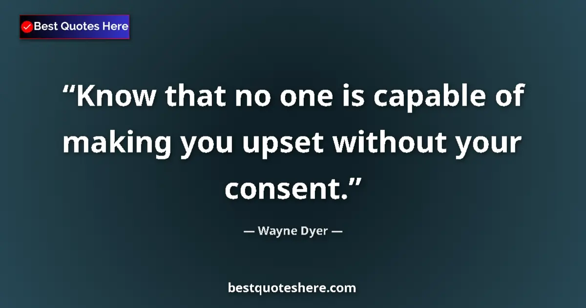 Quote by Wayne Dyer: Know that no one is capable of making you upset without your consent....