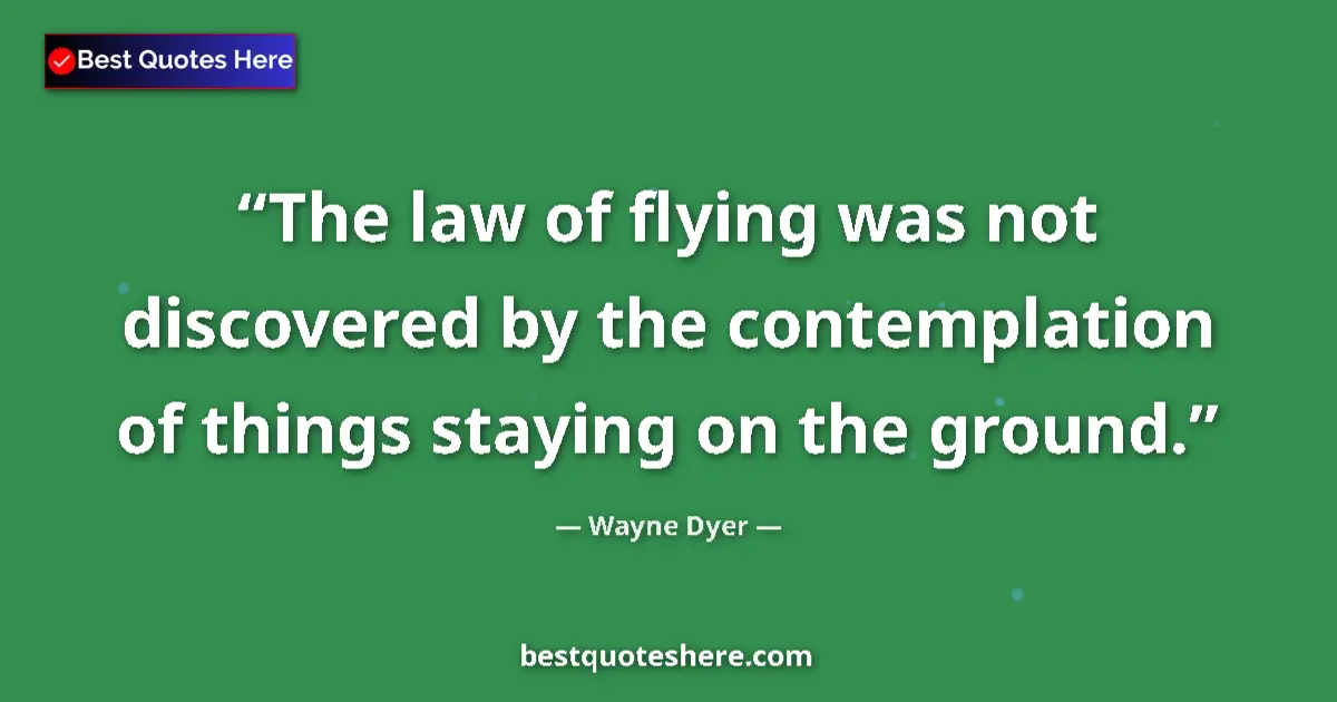 Quote by Wayne Dyer: The law of flying was not discovered by the contemplation of things staying on the ground....