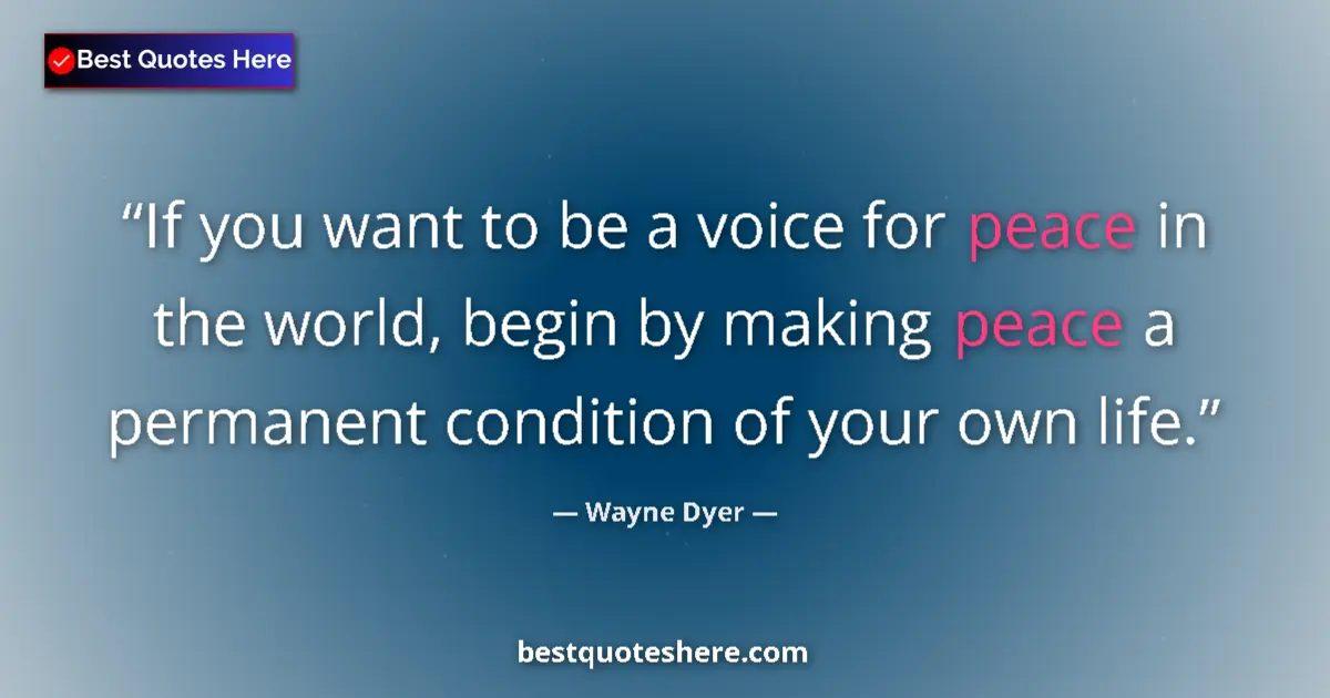 Quote by Wayne Dyer: If you want to be a voice for peace in the world, begin by making peace a permanent condition of you...