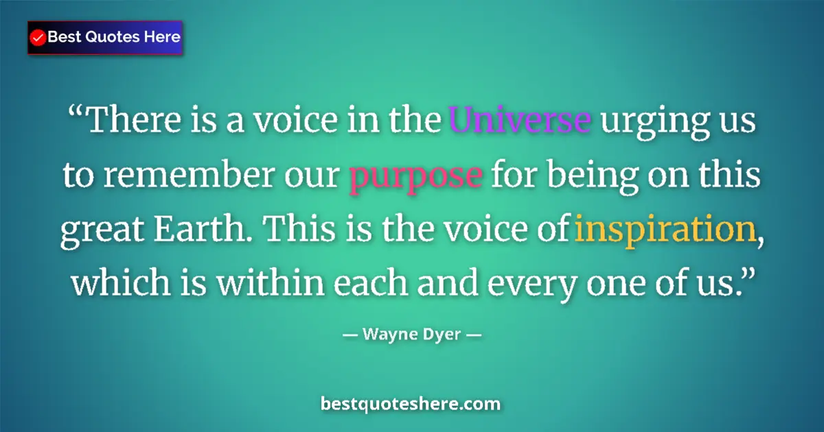 Quote by Wayne Dyer: There is a voice in the Universe urging us to remember our purpose for being on this great Earth. Th...