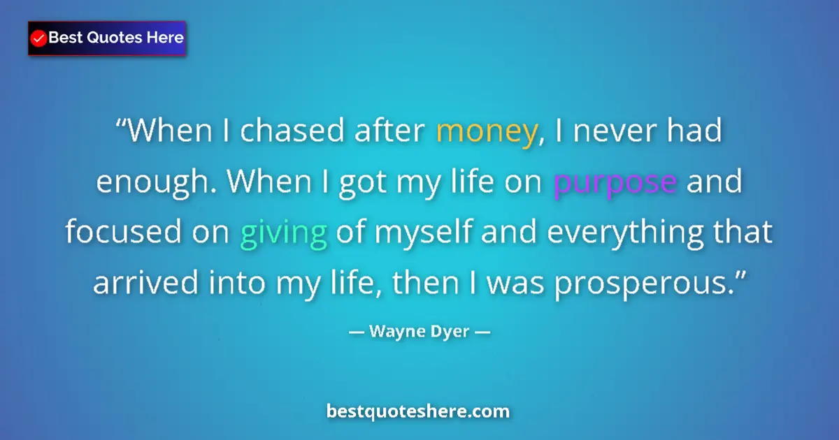 Quote by Wayne Dyer: When I chased after money, I never had enough. When I got my life on purpose and focused on giving o...