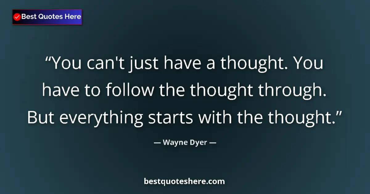Image for the quote by Wayne Dyer: You can't just have a thought. You have to follow the thought through. But everything starts with th...