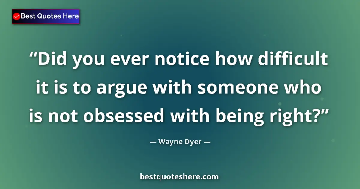 Quote by Wayne Dyer: Did you ever notice how difficult it is to argue with someone who is not obsessed with being right?...