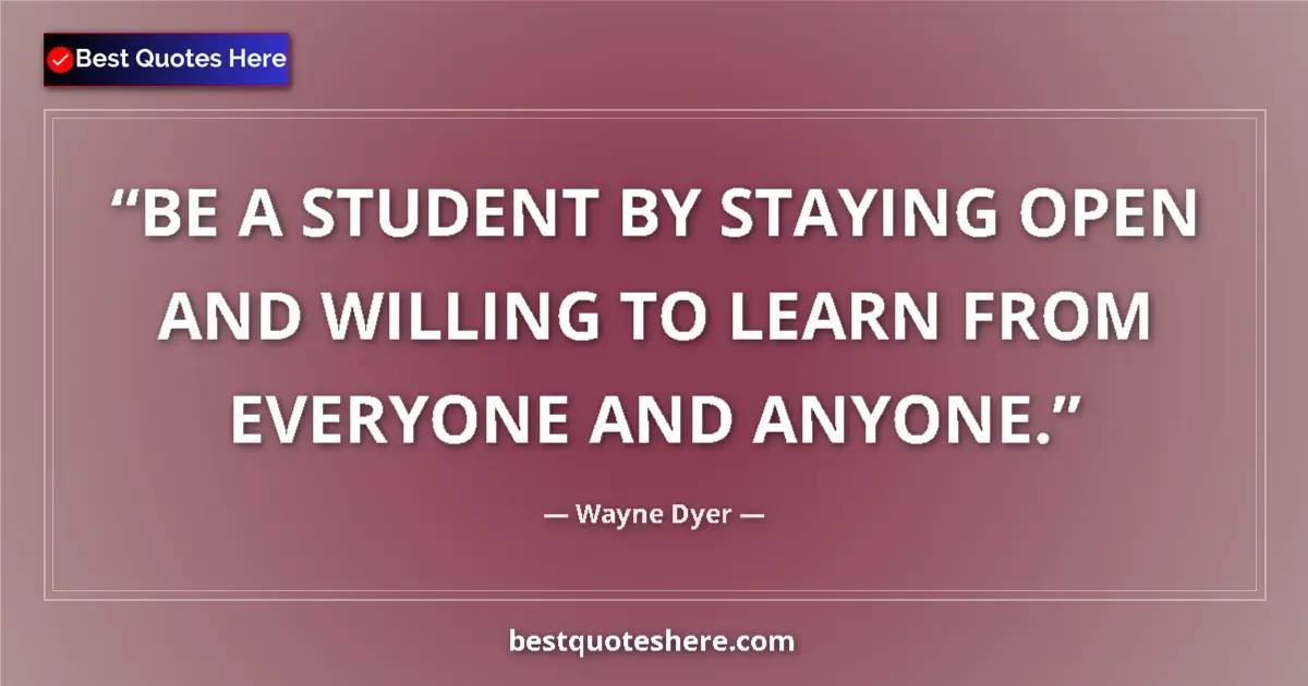 Quote by Wayne Dyer: BE A STUDENT BY STAYING OPEN AND WILLING TO LEARN FROM EVERYONE AND ANYONE....