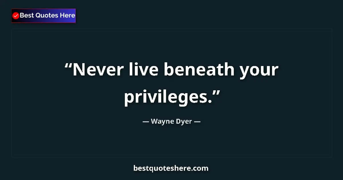 Image for the quote by Wayne Dyer: Never live beneath your privileges....