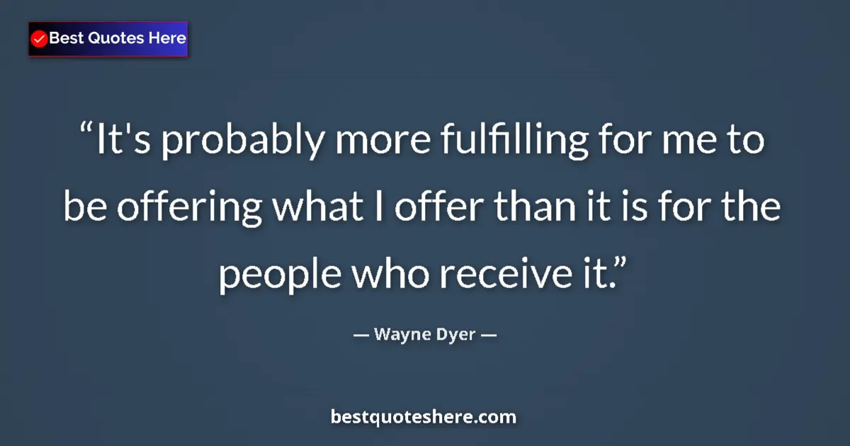 Image for the quote by Wayne Dyer: It's probably more fulfilling for me to be offering what I offer than it is for the people who recei...