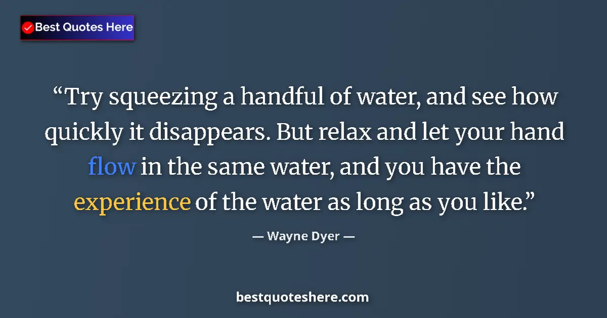 Quote by Wayne Dyer: Try squeezing a handful of water, and see how quickly it disappears. But relax and let your hand flo...