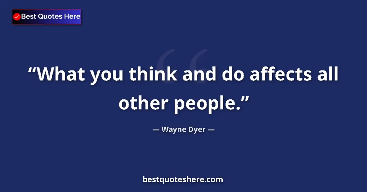 Quote by Wayne Dyer: What you think and do affects all other people....