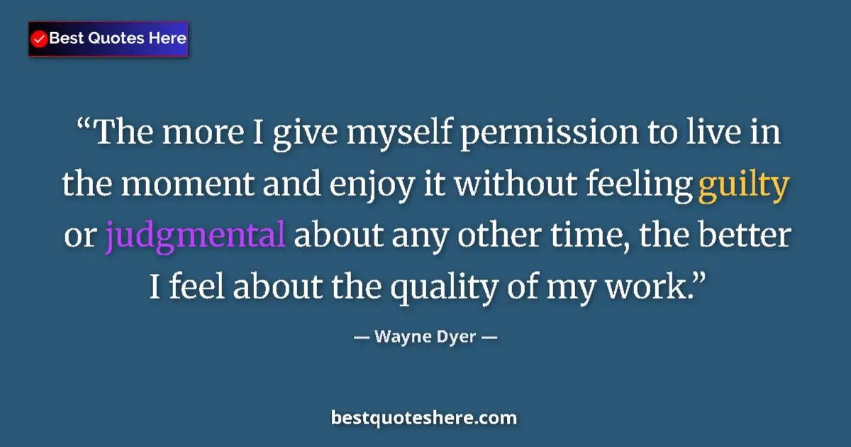 Quote by Wayne Dyer: The more I give myself permission to live in the moment and enjoy it without feeling guilty or judgm...