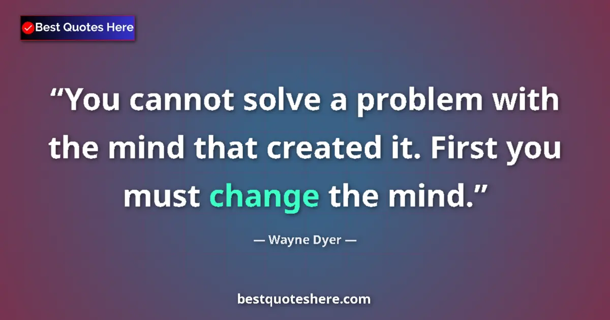 Quote by Wayne Dyer: You cannot solve a problem with the mind that created it. First you must change the mind....
