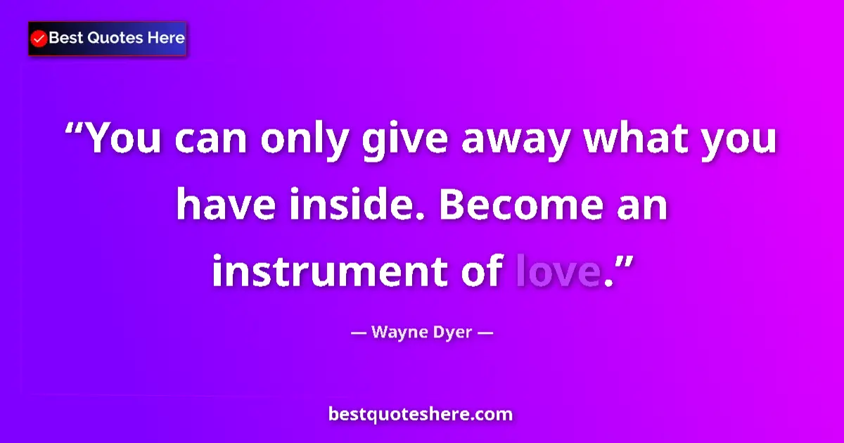 Quote by Wayne Dyer: You can only give away what you have inside. Become an instrument of love....