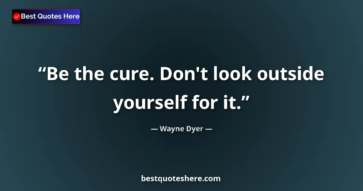 Quote by Wayne Dyer: Be the cure. Don't look outside yourself for it....