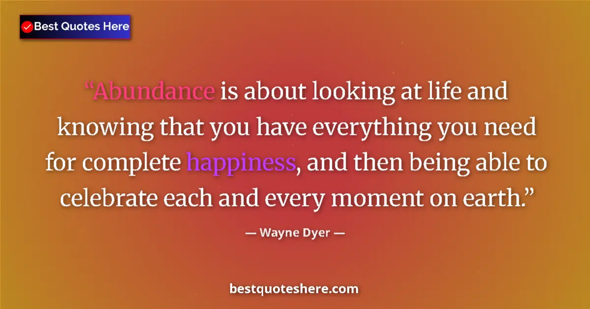 Quote by Wayne Dyer: Abundance is about looking at life and knowing that you have everything you need for complete happin...