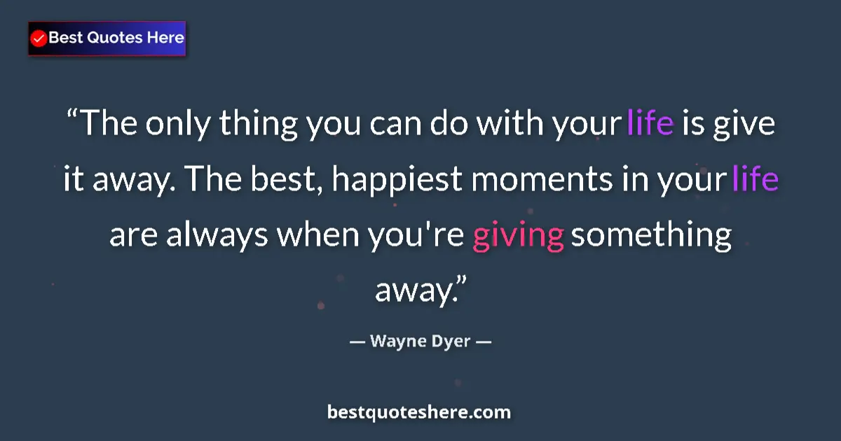 Quote by Wayne Dyer: The only thing you can do with your life is give i