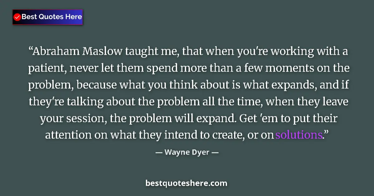 Quote by Wayne Dyer: Abraham Maslow taught me, that when you're working with a patient, never let them spend more than a ...