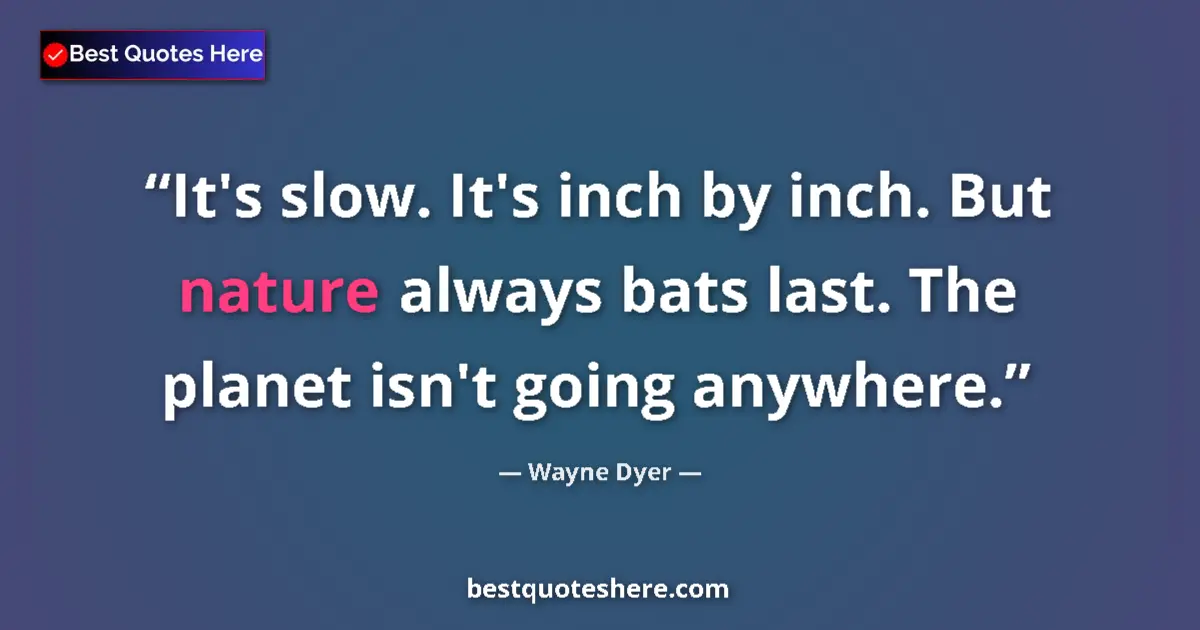 Quote by Wayne Dyer: It's slow. It's inch by inch. But nature always bats last. The planet isn't going anywhere....