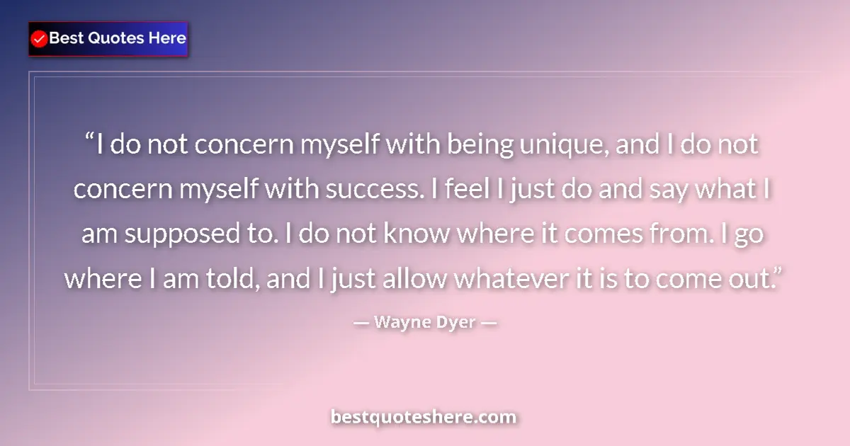 Quote by Wayne Dyer: I do not concern myself with being unique, and I do not concern myself with success. I feel I just d...