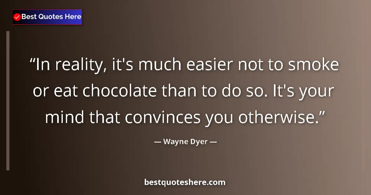 Quote by Wayne Dyer: In reality, it's much easier not to smoke or eat chocolate than to do so. It's your mind that convin...