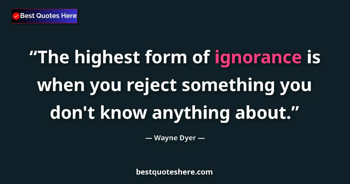 Quote by Wayne Dyer: The highest form of ignorance is when you reject something you don't know anything about....