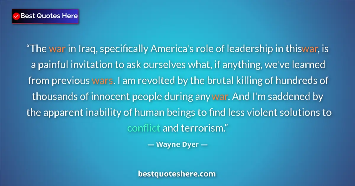 Quote by Wayne Dyer: The war in Iraq, specifically America's role of leadership in this war, is a painful invitation to a...