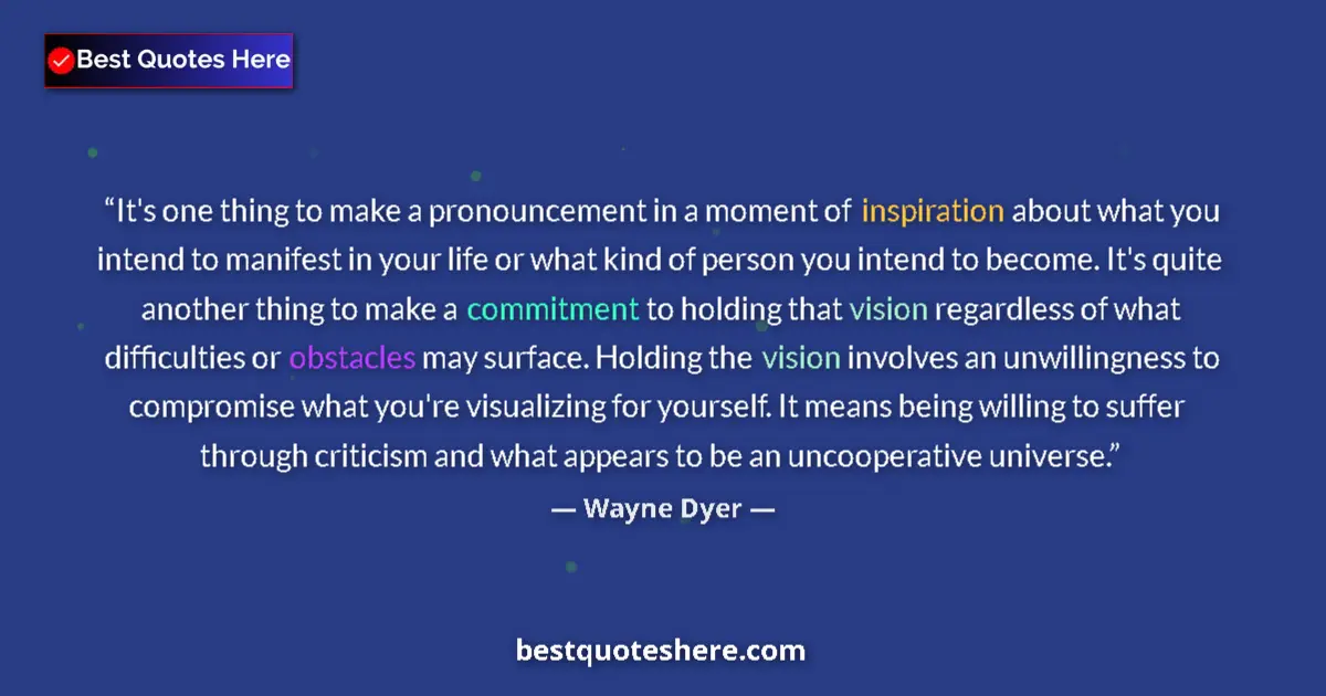Quote by Wayne Dyer: It's one thing to make a pronouncement in a moment of inspiration about what you intend to manifest ...