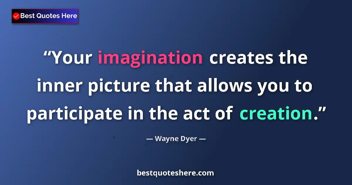 Quote by Wayne Dyer: Your imagination creates the inner picture that allows you to participate in the act of creation....