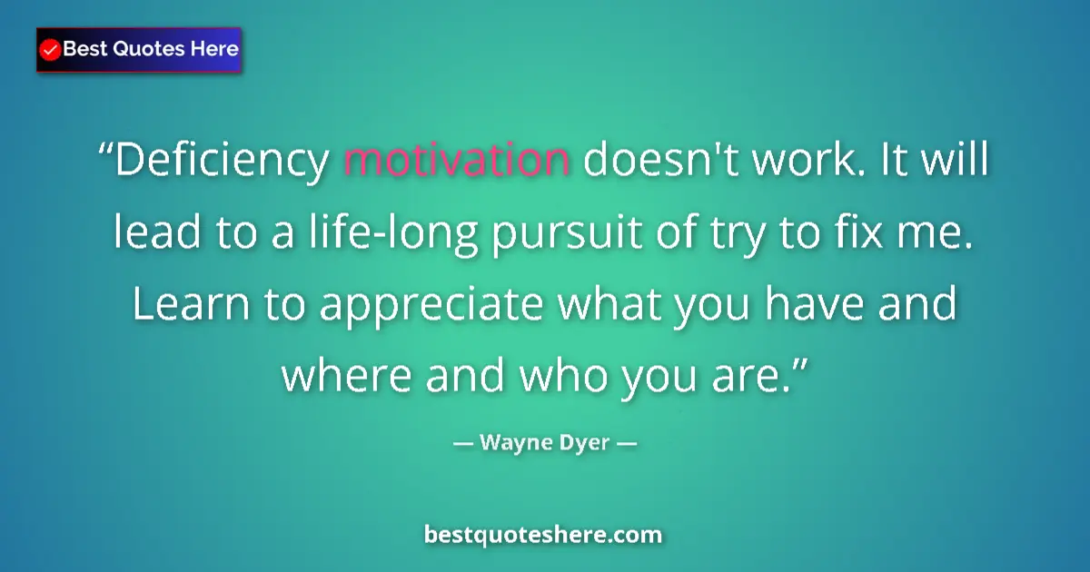 Quote by Wayne Dyer: Deficiency motivation doesn't work. It will lead to a life-long pursuit of try to fix me. Learn to a...
