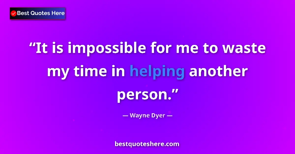 Quote by Wayne Dyer: It is impossible for me to waste my time in helping another person....