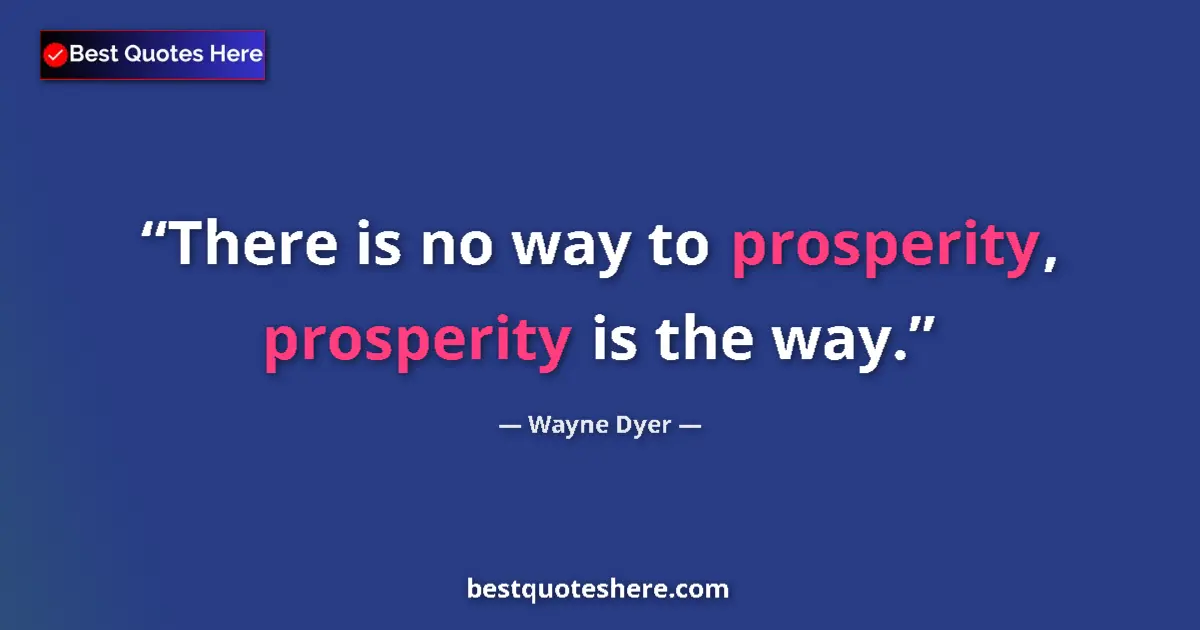 Quote by Wayne Dyer: There is no way to prosperity, prosperity is the way....