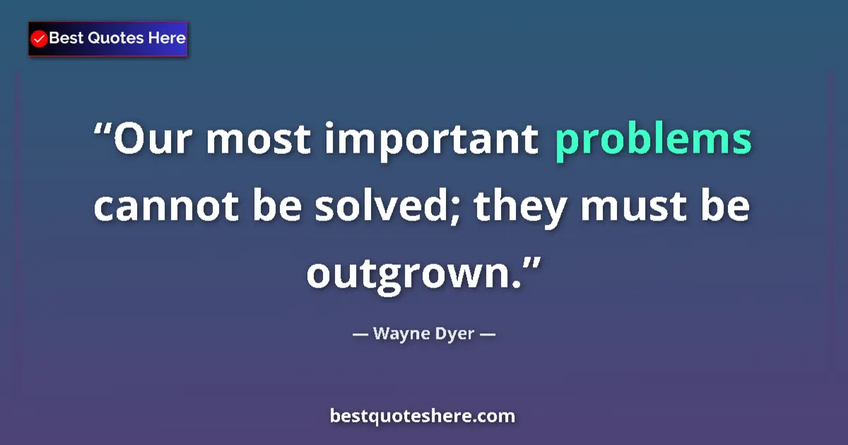 Quote by Wayne Dyer: Our most important problems cannot be solved; they
