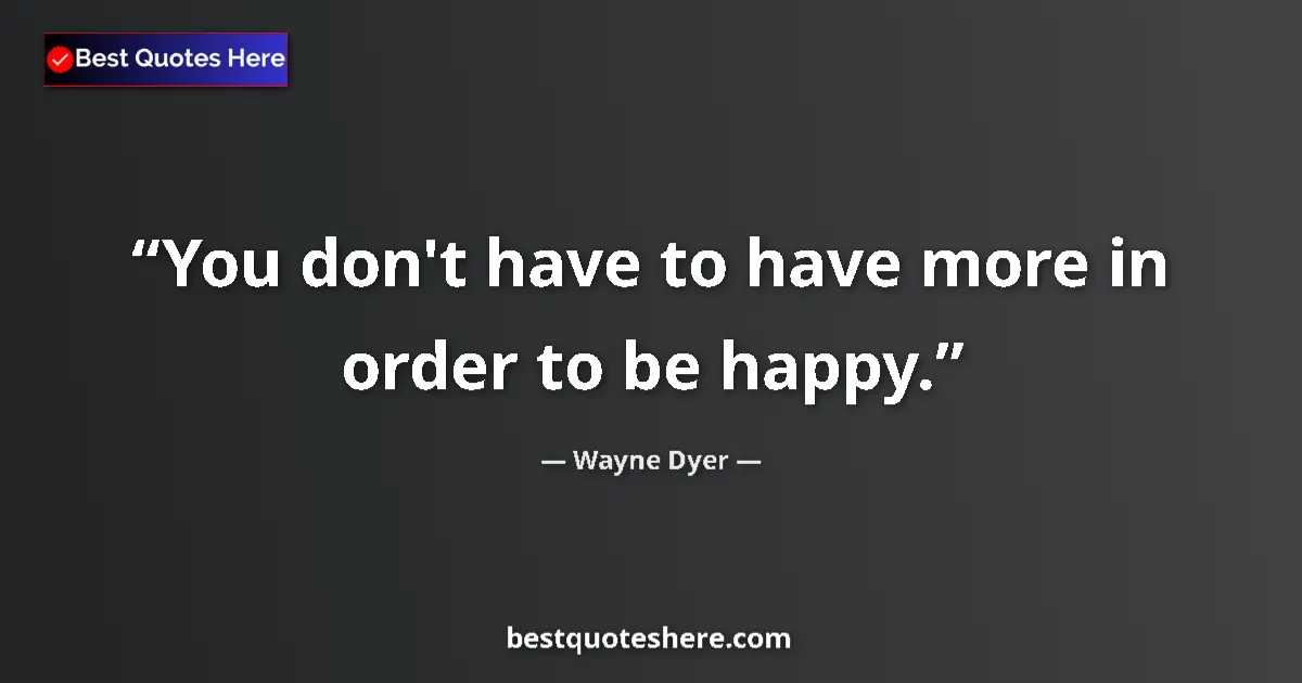 Quote by Wayne Dyer: You don't have to have more in order to be happy....