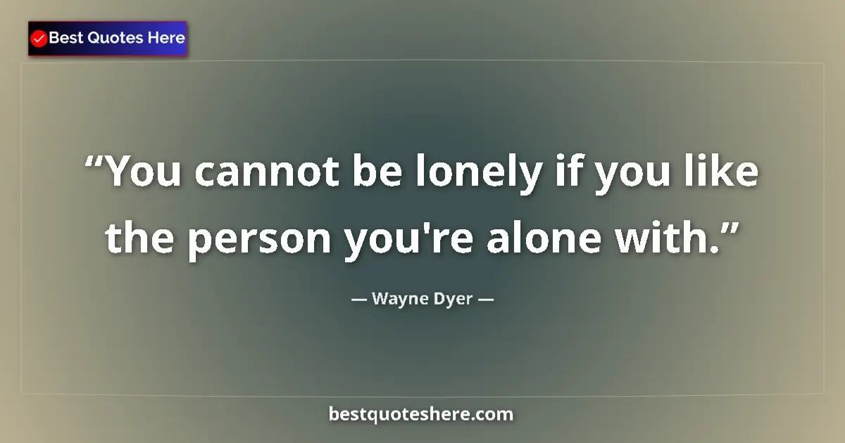 Quote by Wayne Dyer: You cannot be lonely if you like the person you're alone with....