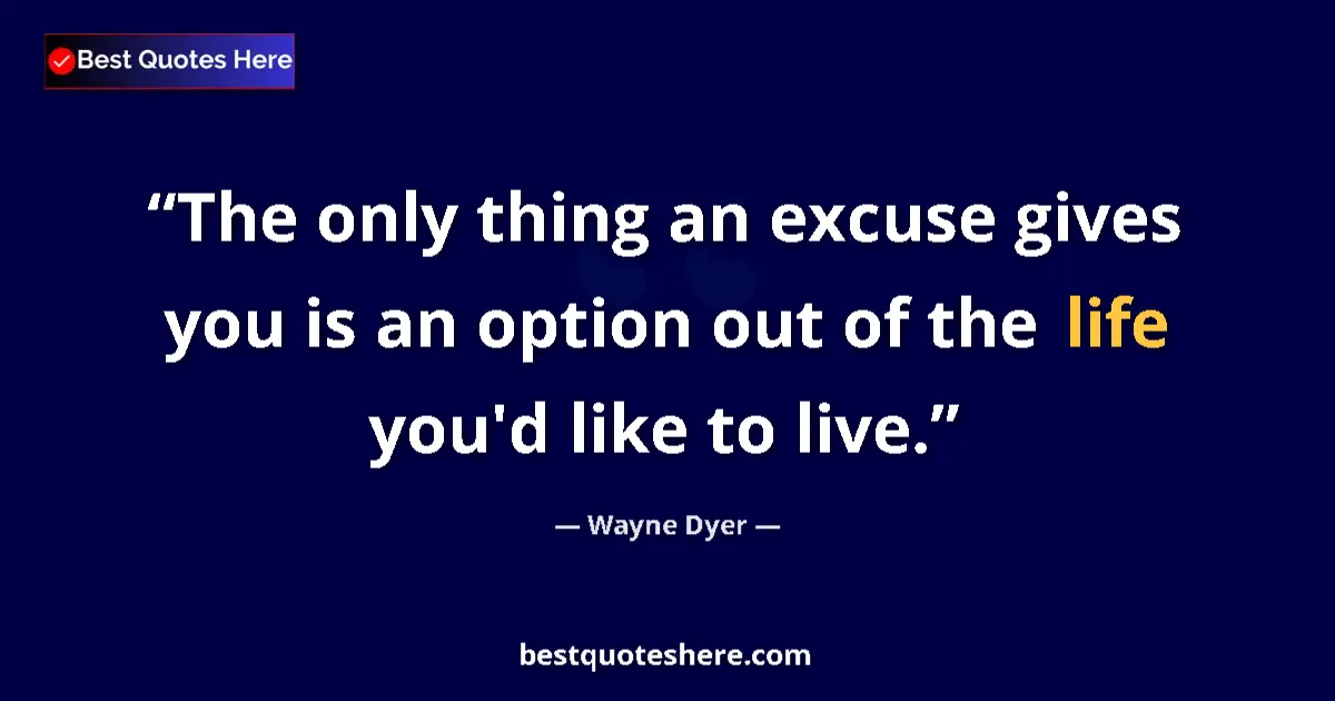 Quote by Wayne Dyer: The only thing an excuse gives you is an option out of the life you'd like to live....