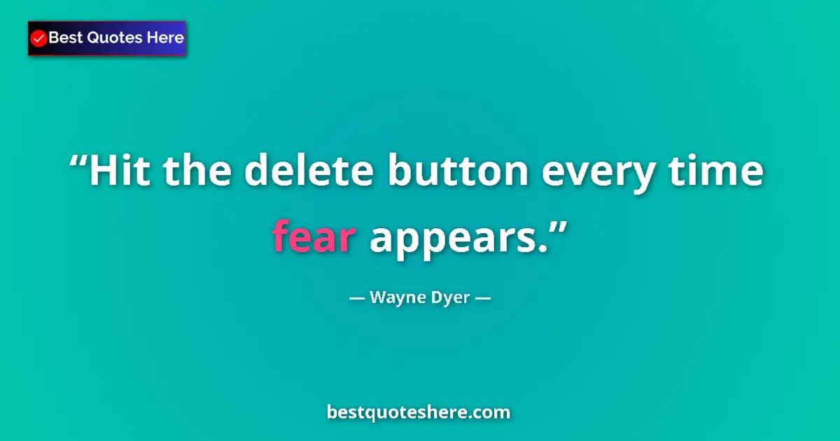 Quote by Wayne Dyer: Hit the delete button every time fear appears....