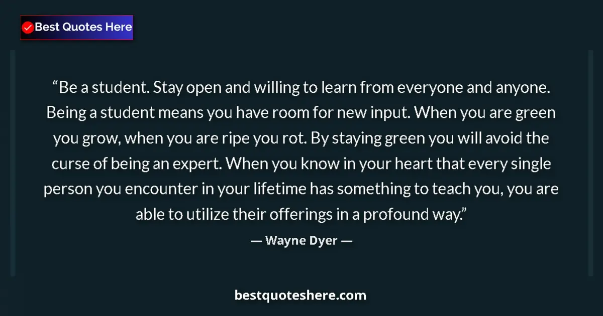 Quote by Wayne Dyer: Be a student. Stay open and willing to learn from everyone and anyone. Being a student means you hav...