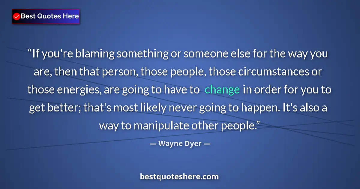 Quote by Wayne Dyer: If you're blaming something or someone else for the way you are, then that person, those people, tho...