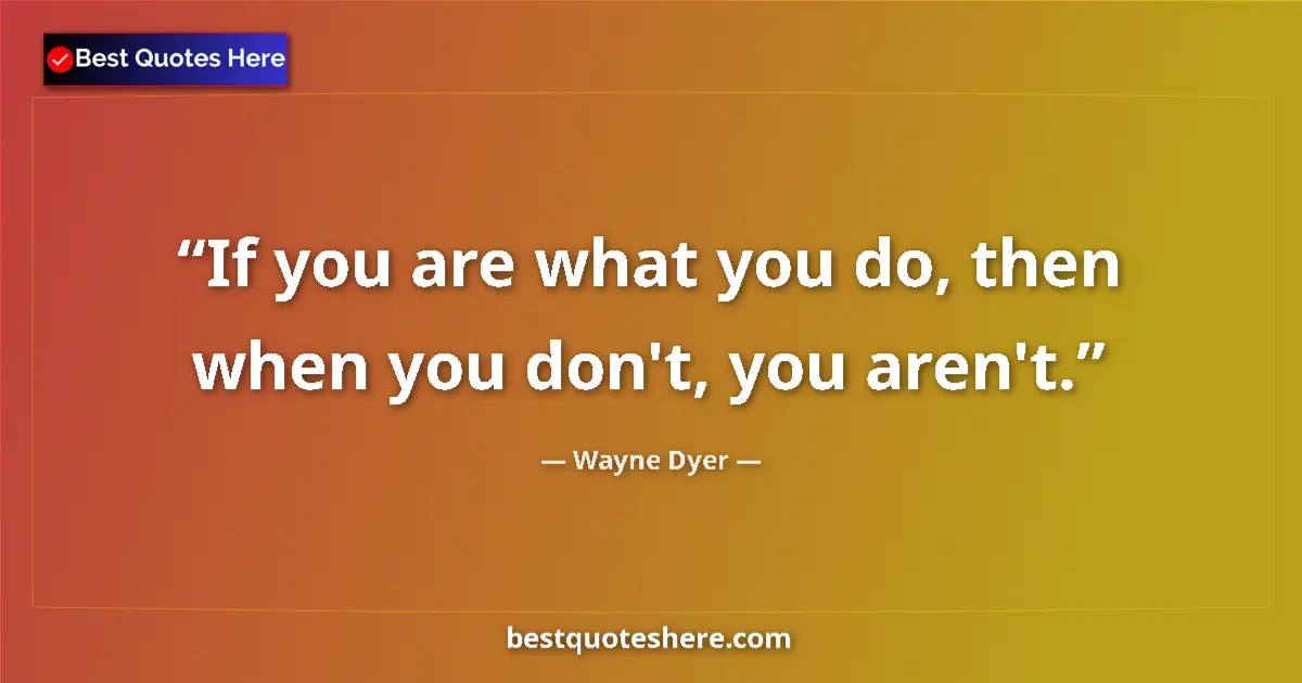 Quote by Wayne Dyer: If you are what you do, then when you don't, you a