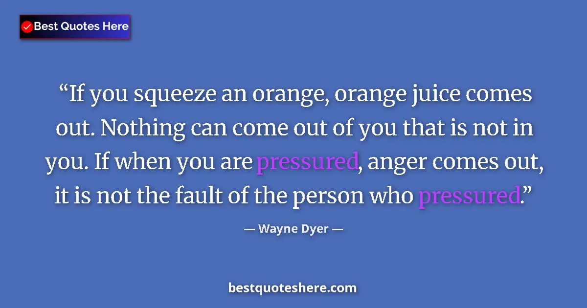 Quote by Wayne Dyer: If you squeeze an orange, orange juice comes out. Nothing can come out of you that is not in you. If...