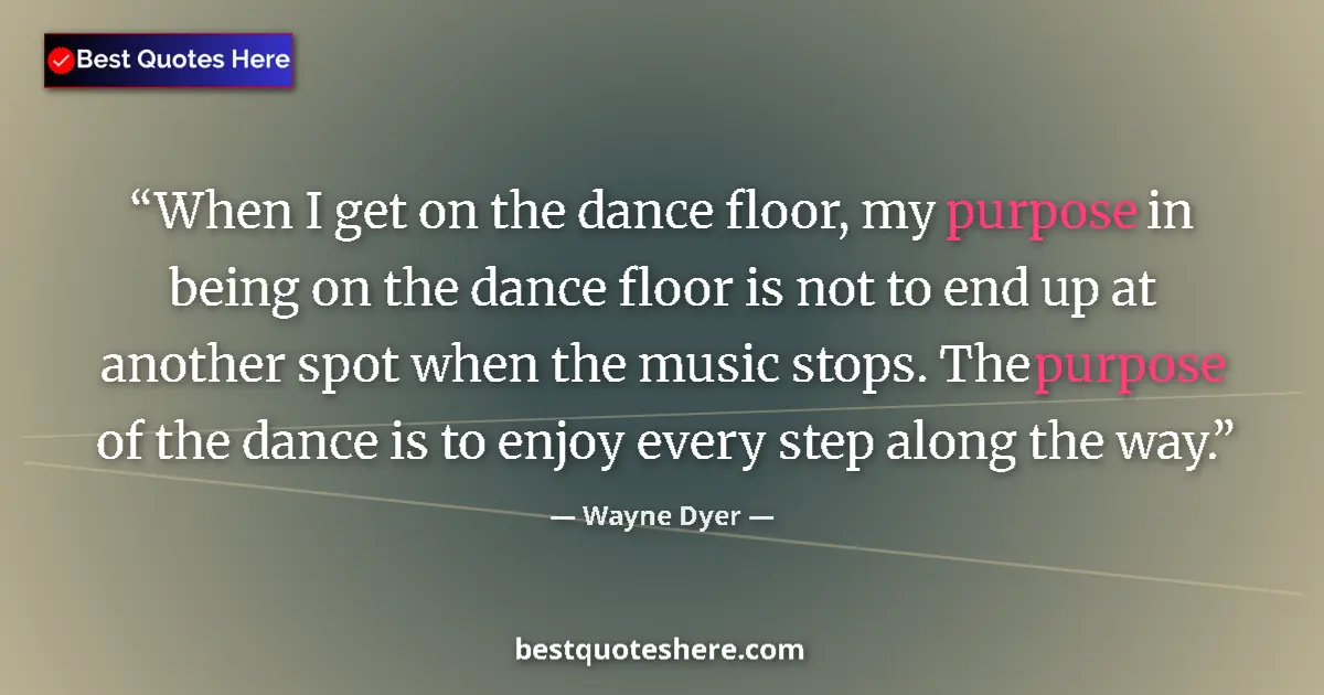 Quote by Wayne Dyer: When I get on the dance floor, my purpose in being on the dance floor is not to end up at another sp...