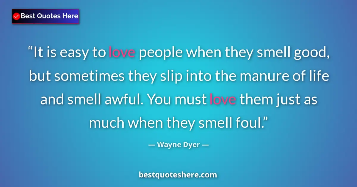 Quote by Wayne Dyer: It is easy to love people when they smell good, but sometimes they slip into the manure of life and ...