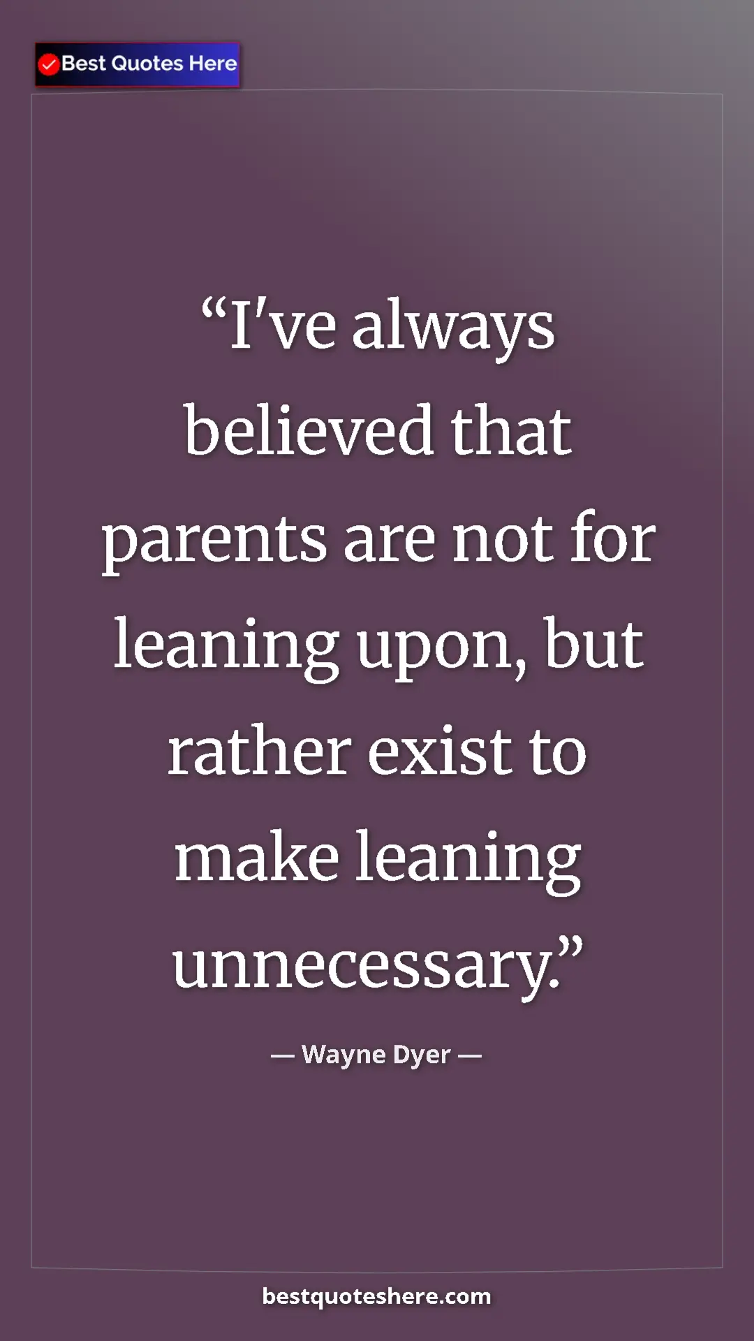 Pinterest quote poster by Wayne Dyer: "I've always believed that parents are not for leaning upon,..."